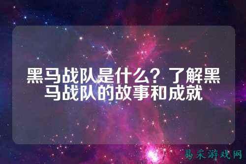 黑马战队是什么？了解黑马战队的故事和成就