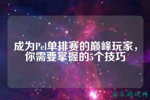 成为Pel单排赛的巅峰玩家，你需要掌握的5个技巧