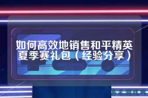 如何高效地销售和平精英夏季赛礼包（经验分享）