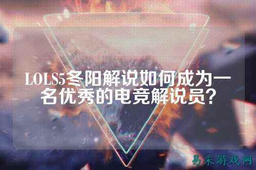 LOLS5冬阳解说如何成为一名优秀的电竞解说员？