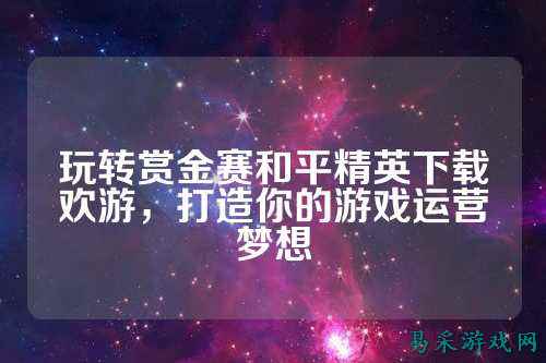 玩转赏金赛和平精英下载欢游，打造你的游戏运营梦想