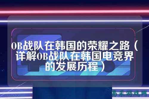 OB战队在韩国的荣耀之路（详解OB战队在韩国电竞界的发展历程）