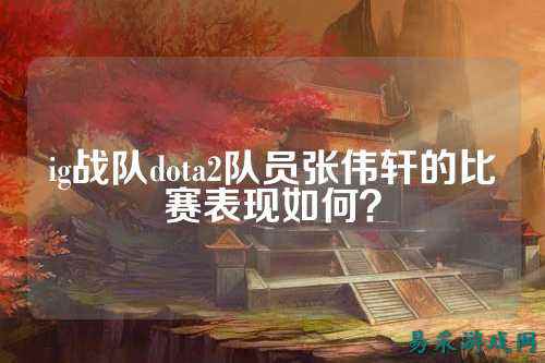 ig战队dota2队员张伟轩的比赛表现如何？