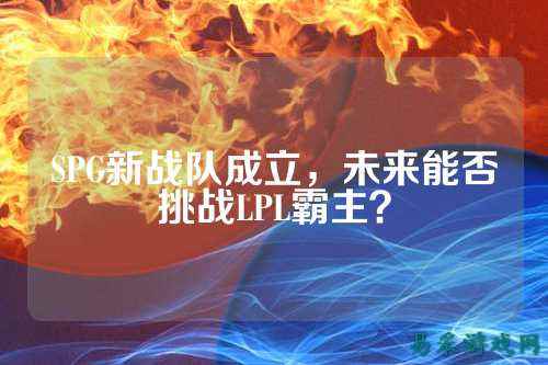SPG新战队成立，未来能否挑战LPL霸主？