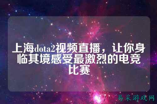 上海dota2视频直播,让你身临其境感受最激烈的电竞比赛