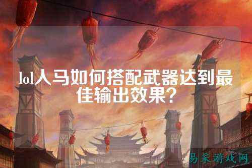 lol人马如何搭配武器达到最佳输出效果?