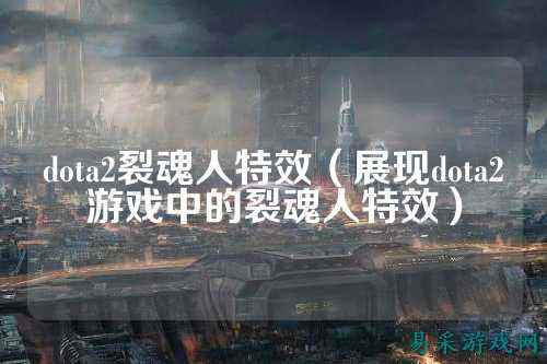 dota2裂魂人特效(展现dota2游戏中的裂魂人特效)