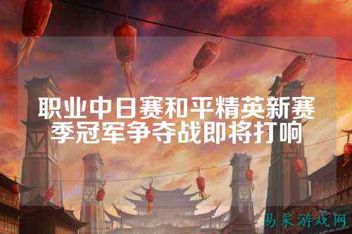 职业中日赛和平精英新赛季冠军争夺战即将打响