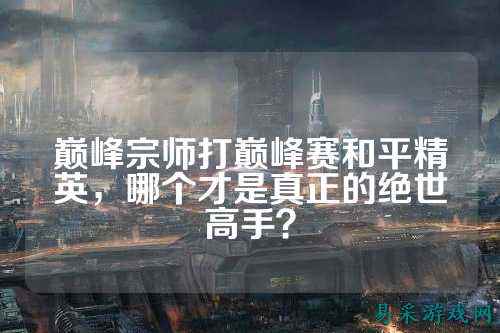 巅峰宗师打巅峰赛和平精英,哪个才是真正的绝世高手?