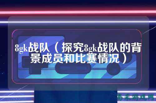 8gk战队（探究8gk战队的背景成员和比赛情况）