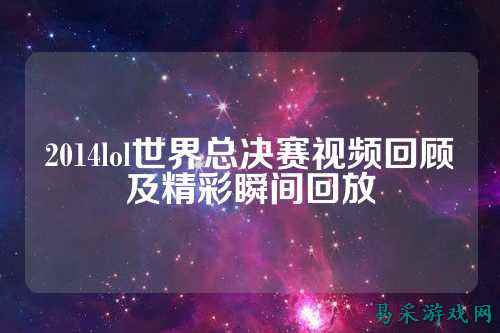 2014lol世界总决赛视频回顾及精彩瞬间回放