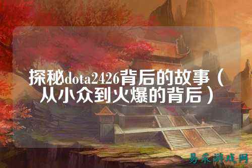 探秘dota2426背后的故事(从小众到火爆的背后)