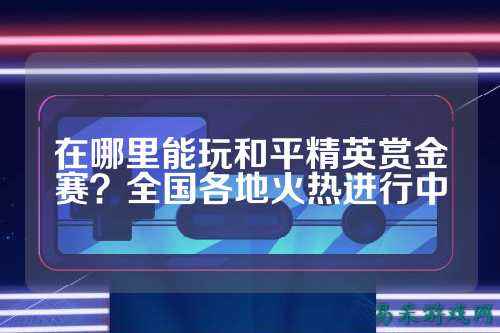 在哪里能玩和平精英赏金赛?全国各地火热进行中