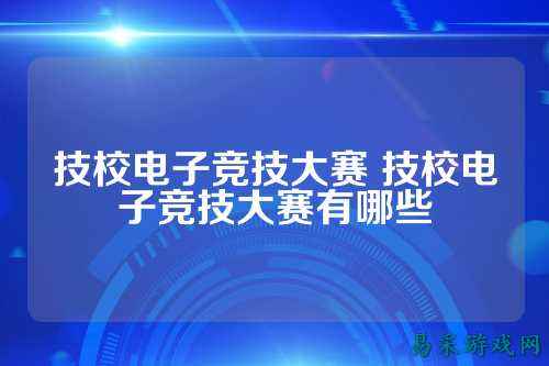 技校电子竞技大赛 技校电子竞技大赛有哪些