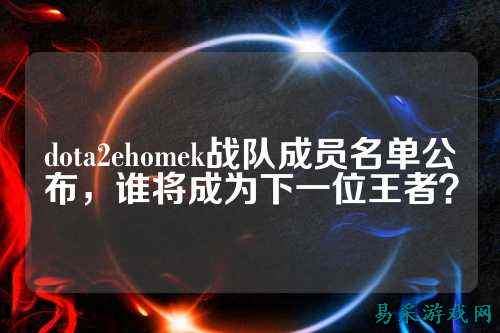 dota2ehomek战队成员名单公布，谁将成为下一位王者？
