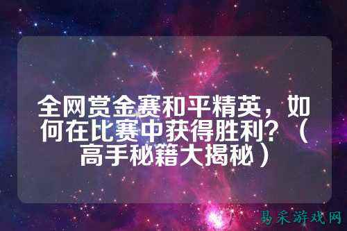全网赏金赛和平精英,如何在比赛中获得胜利?(高手秘籍大揭秘)