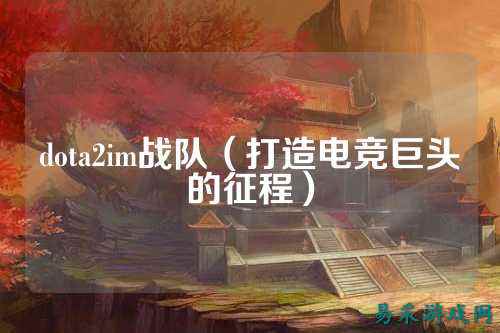 dota2im战队（打造电竞巨头的征程）