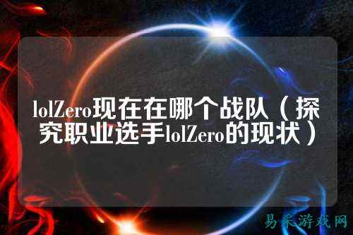 lolZero现在在哪个战队（探究职业选手lolZero的现状）