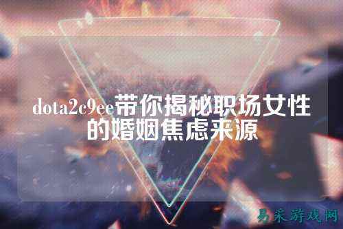 dota2c9ee带你揭秘职场女性的婚姻焦虑来源