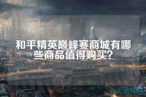 和平精英巅峰赛商城有哪些商品值得购买？