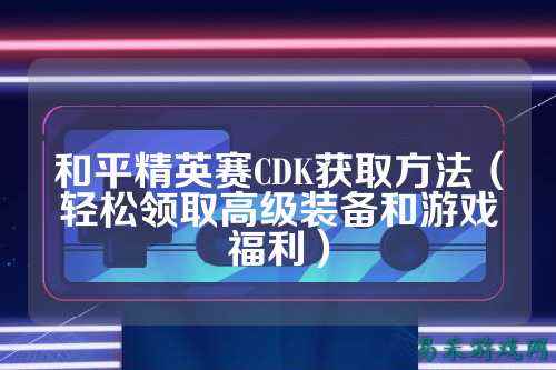 和平精英赛CDK获取方法（轻松领取高级装备和游戏福利）
