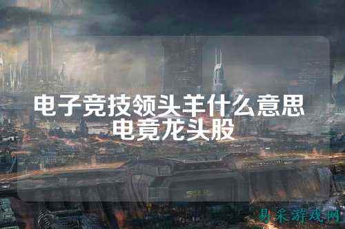 电子竞技领头羊什么意思 电竟龙头股