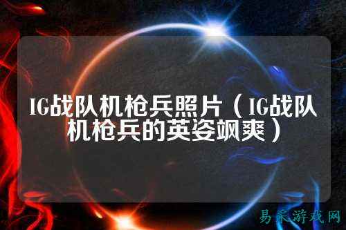 IG战队机枪兵照片（IG战队机枪兵的英姿飒爽）
