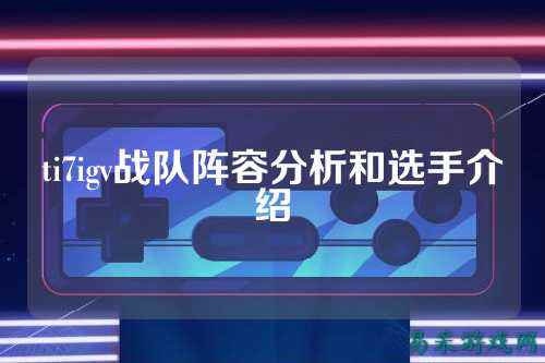 ti7igv战队阵容分析和选手介绍
