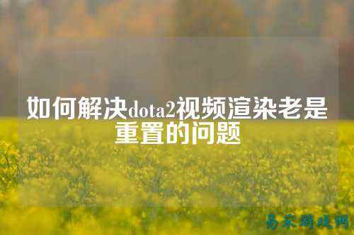 如何解决dota2视频渲染老是重置的问题