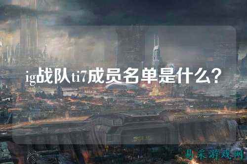 ig战队ti7成员名单是什么？