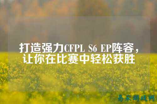 打造强力CFPL S6 EP阵容,让你在比赛中轻松获胜