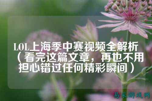 LOL上海季中赛视频全解析(看完这篇文章,再也不用担心错过任何精彩瞬间)
