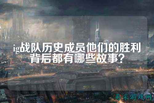 ig战队历史成员他们的胜利背后都有哪些故事？