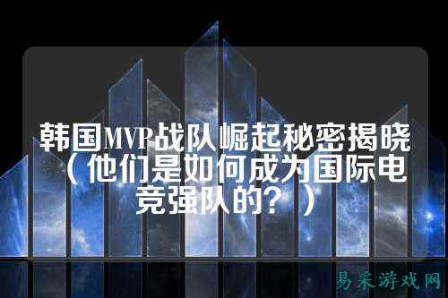 韩国MVP战队崛起秘密揭晓（他们是如何成为国际电竞强队的？）