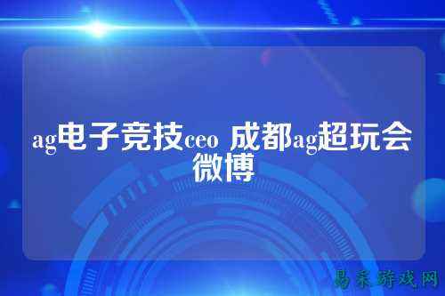 ag电子竞技ceo 成都ag超玩会微博