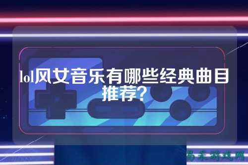 lol风女音乐有哪些经典曲目推荐?