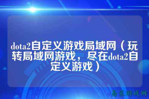 dota2自定义游戏局域网(玩转局域网游戏,尽在dota2自定义游戏)