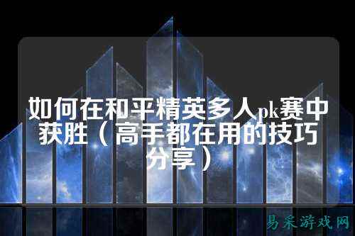 如何在和平精英多人pk赛中获胜(高手都在用的技巧分享)