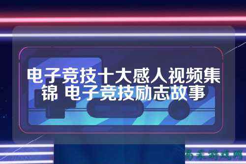 电子竞技十大感人视频集锦 电子竞技励志故事