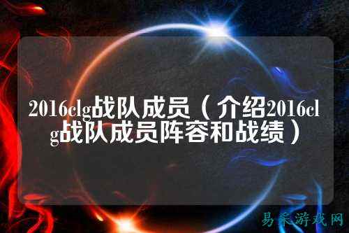 2016clg战队成员（介绍2016clg战队成员阵容和战绩）