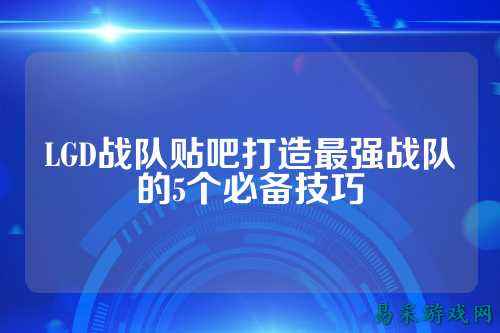LGD战队贴吧打造最强战队的5个必备技巧