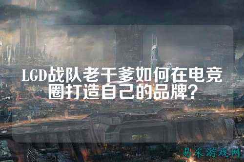 LGD战队老干爹如何在电竞圈打造自己的品牌？
