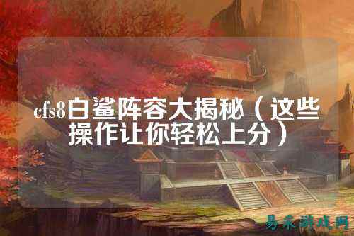 cfs8白鲨阵容大揭秘(这些操作让你轻松上分)