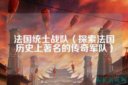 法国统士战队（探索法国历史上著名的传奇军队）