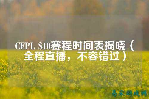 CFPL S10赛程时间表揭晓(全程直播,不容错过)