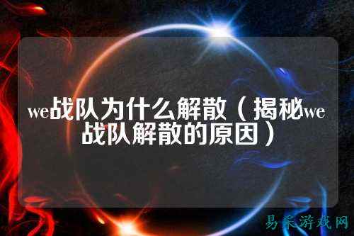 we战队为什么解散（揭秘we战队解散的原因）