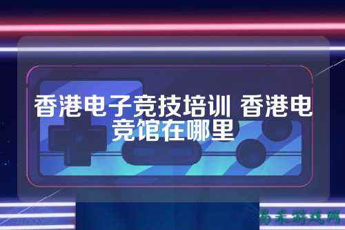 香港电子竞技培训 香港电竞馆在哪里