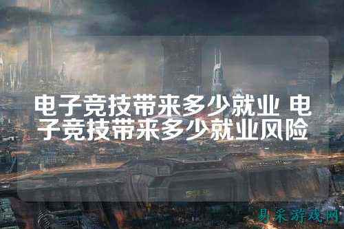 电子竞技带来多少就业 电子竞技带来多少就业风险