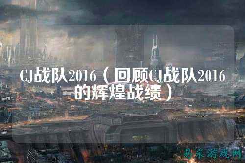 CJ战队2016（回顾CJ战队2016的辉煌战绩）