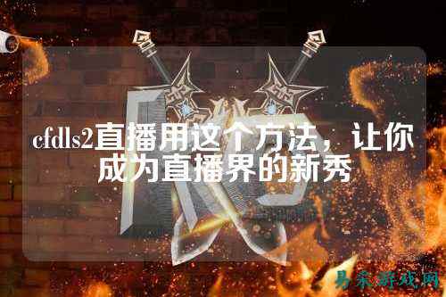 cfdls2直播用这个方法,让你成为直播界的新秀